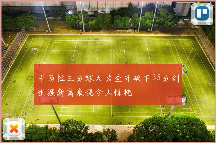 卡马拉三分球火力全开砍下35分创生涯新高表现令人惊艳