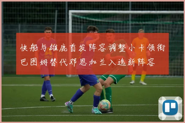 快船与雄鹿首发阵容调整小卡领衔巴图姆替代邓恩加兰入选新阵容