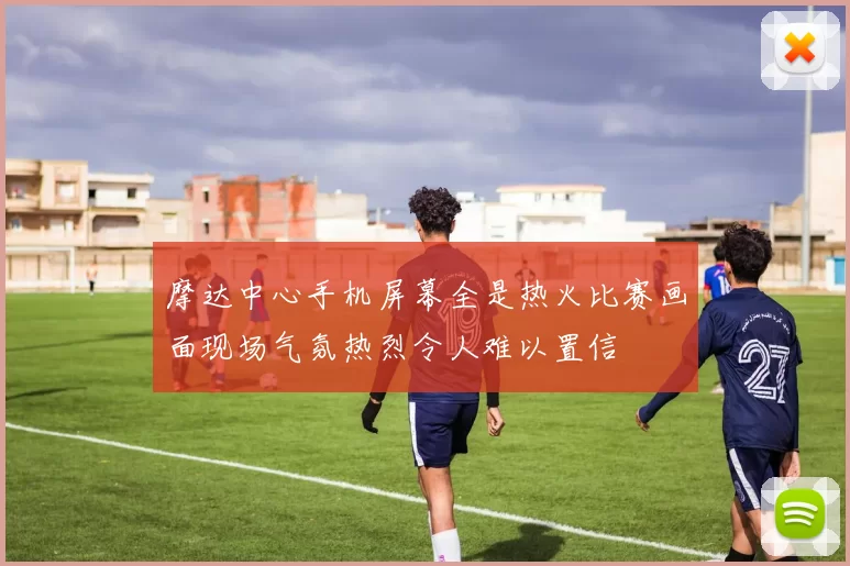 摩达中心手机屏幕全是热火比赛画面现场气氛热烈令人难以置信