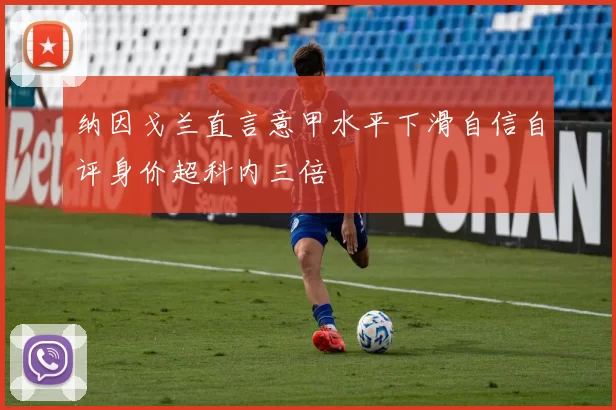 纳因戈兰直言意甲水平下滑自信自评身价超科内三倍