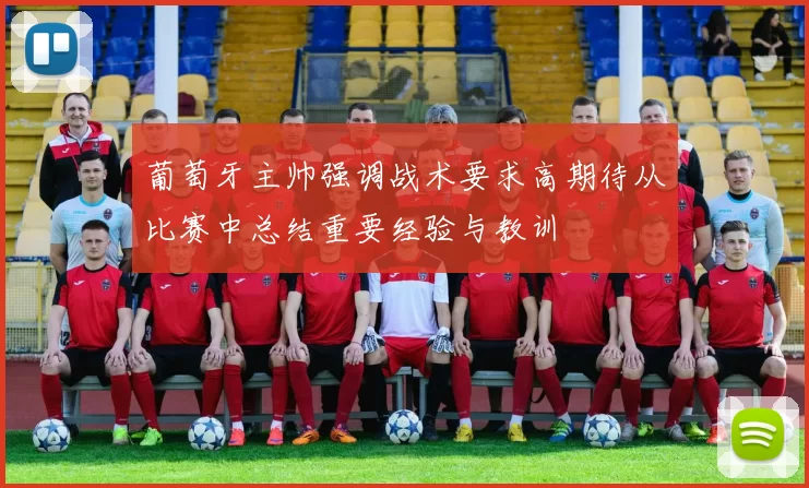 葡萄牙主帅强调战术要求高期待从比赛中总结重要经验与教训
