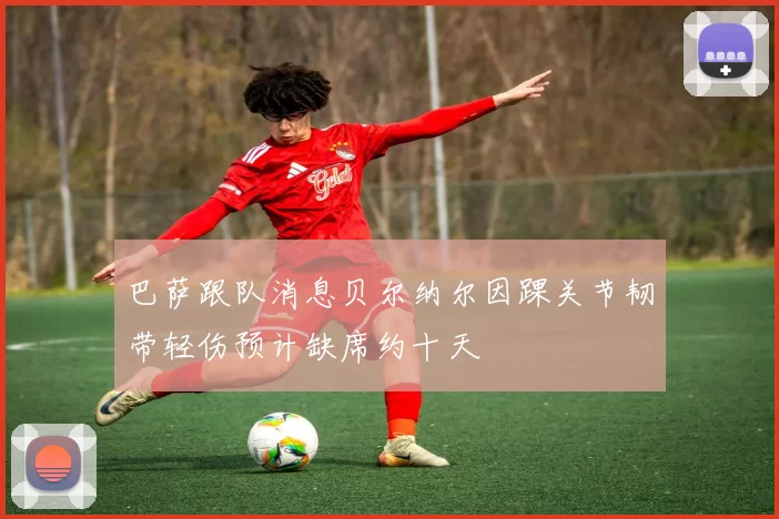 巴萨跟队消息贝尔纳尔因踝关节韧带轻伤预计缺席约十天