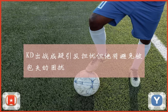 KD出战成疑引发担忧但他将避免被包夹的困扰