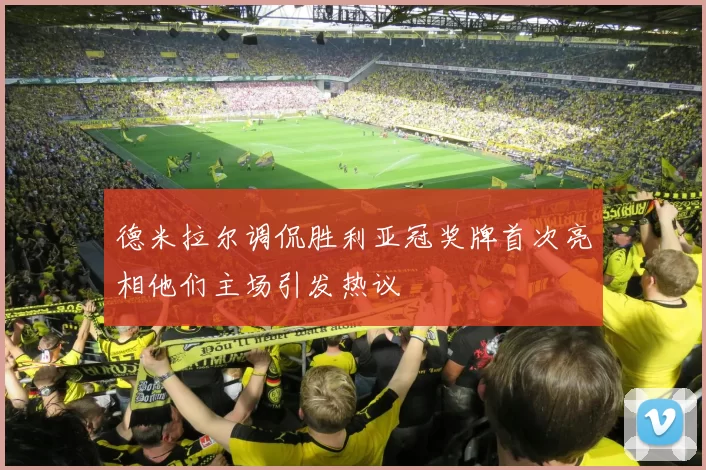 德米拉尔调侃胜利亚冠奖牌首次亮相他们主场引发热议