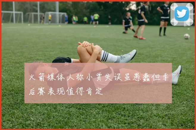 火箭媒体人称小贾失误虽愚蠢但季后赛表现值得肯定