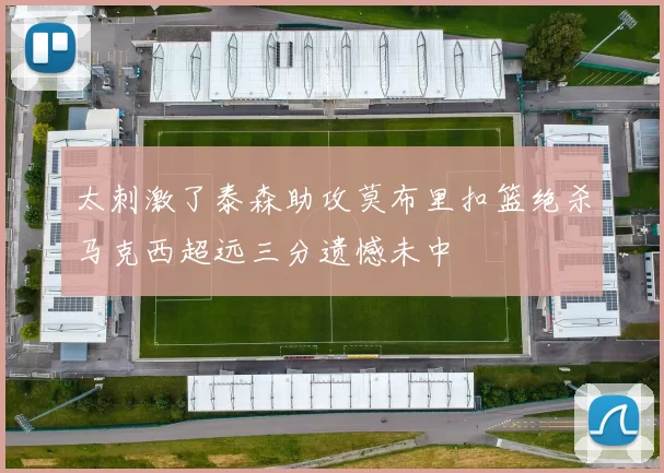 太刺激了泰森助攻莫布里扣篮绝杀马克西超远三分遗憾未中