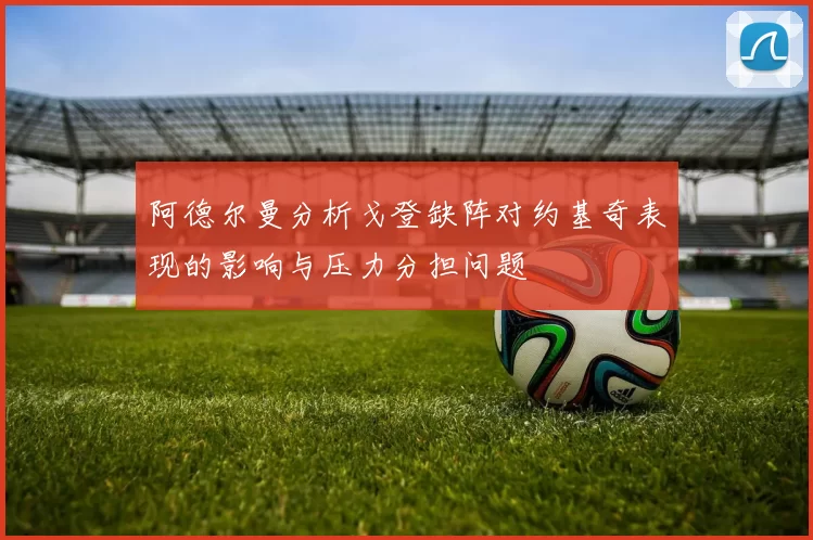 阿德尔曼分析戈登缺阵对约基奇表现的影响与压力分担问题