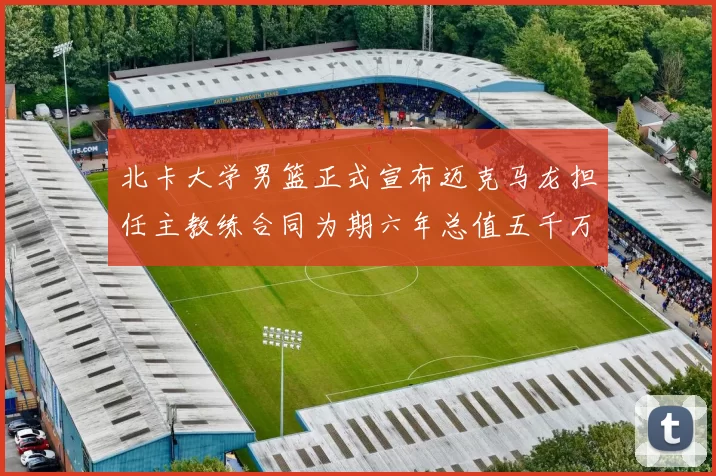 北卡大学男篮正式宣布迈克马龙担任主教练合同为期六年总值五千万