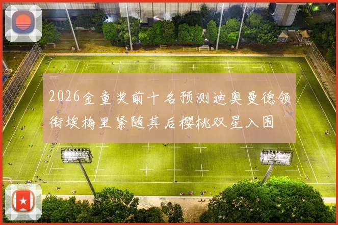 2026金童奖前十名预测迪奥曼德领衔埃梅里紧随其后樱桃双星入围