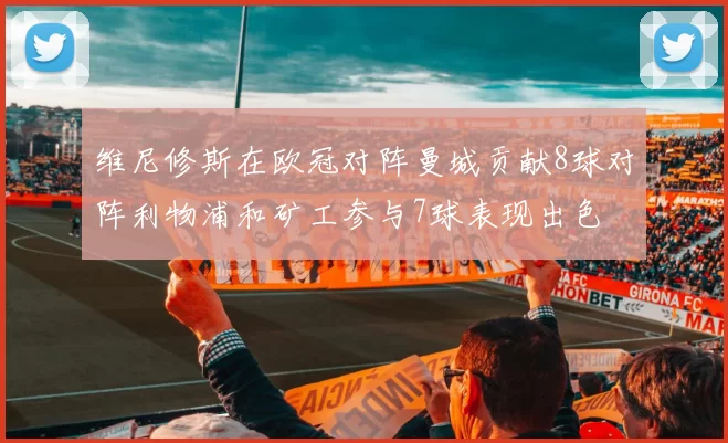 维尼修斯在欧冠对阵曼城贡献8球对阵利物浦和矿工参与7球表现出色