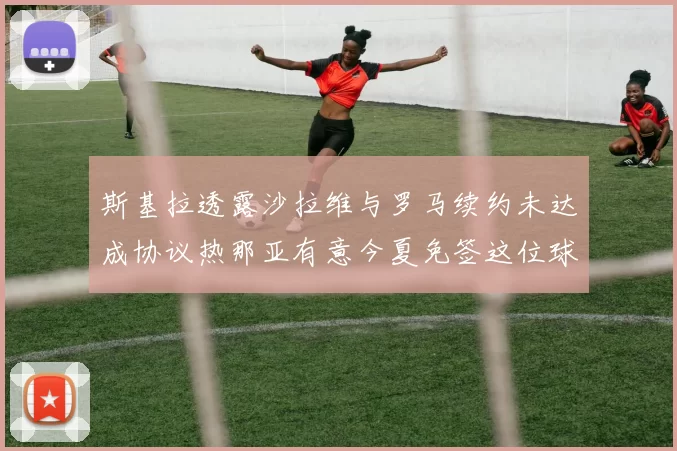 斯基拉透露沙拉维与罗马续约未达成协议热那亚有意今夏免签这位球员