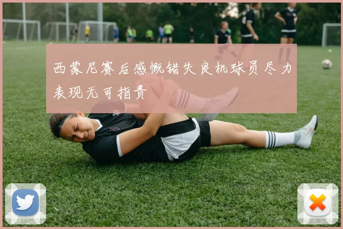 西蒙尼赛后感慨错失良机球员尽力表现无可指责