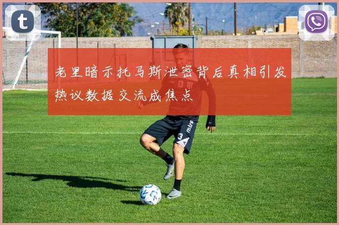 老里暗示托马斯泄密背后真相引发热议数据交流成焦点