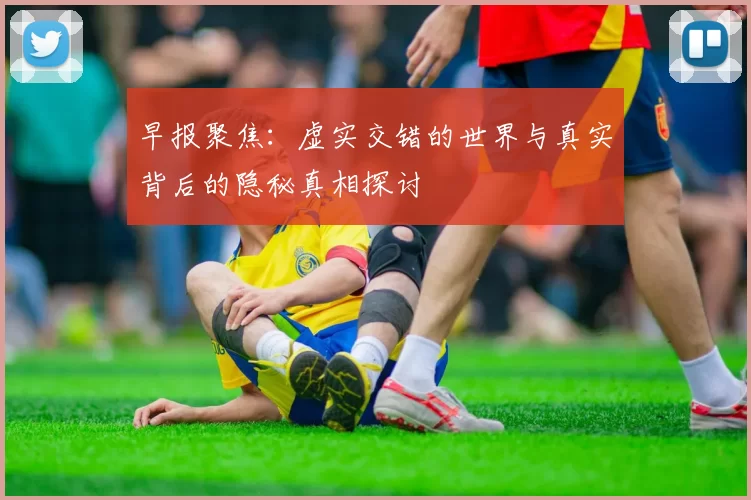 早报聚焦：虚实交错的世界与真实背后的隐秘真相探讨