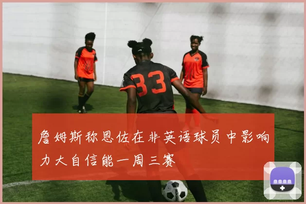 詹姆斯称恩佐在非英语球员中影响力大自信能一周三赛