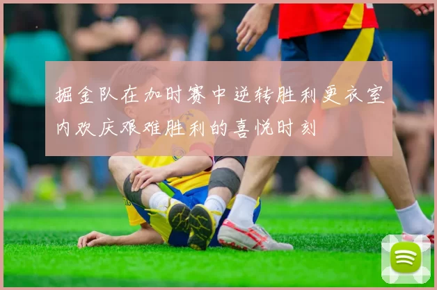 掘金队在加时赛中逆转胜利更衣室内欢庆艰难胜利的喜悦时刻