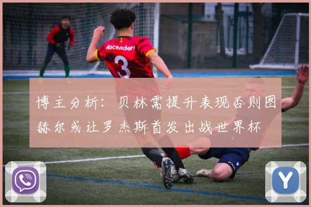 博主分析：贝林需提升表现否则图赫尔或让罗杰斯首发出战世界杯